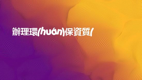 辦理環(huán)保資質(zhì)，從容應(yīng)對環(huán)境監(jiān)管